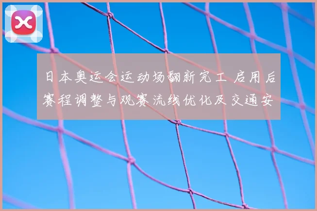 日本奥运会运动场翻新完工 启用后赛程调整与观赛流线优化及交通安排