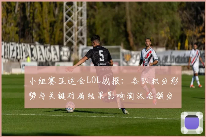 小组赛亚运会LOL战报：各队积分形势与关键对局结果影响淘汰名额分配