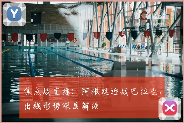 焦点战直播：阿根廷迎战巴拉圭，出线形势深度解读