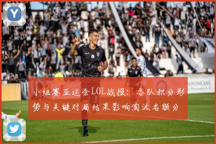 小组赛亚运会LOL战报：各队积分形势与关键对局结果影响淘汰名额分配