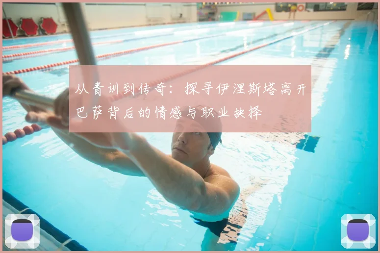 从青训到传奇：探寻伊涅斯塔离开巴萨背后的情感与职业抉择