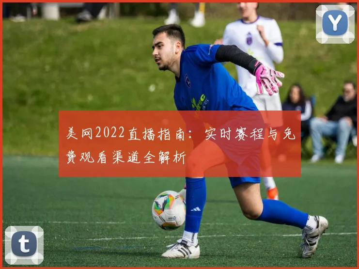 美网2022直播指南：实时赛程与免费观看渠道全解析