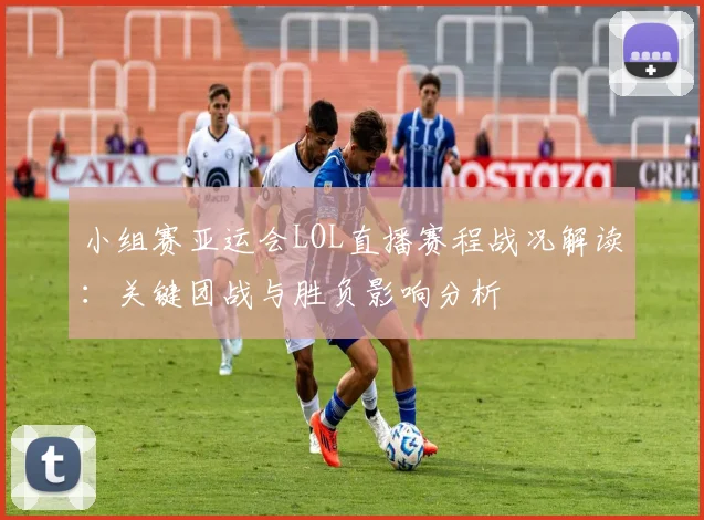 小组赛亚运会LOL直播赛程战况解读：关键团战与胜负影响分析