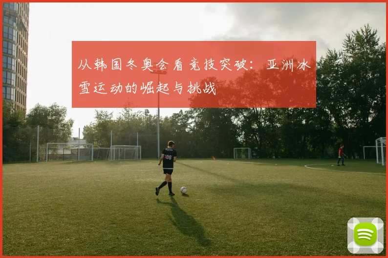 从韩国冬奥会看竞技突破：亚洲冰雪运动的崛起与挑战
