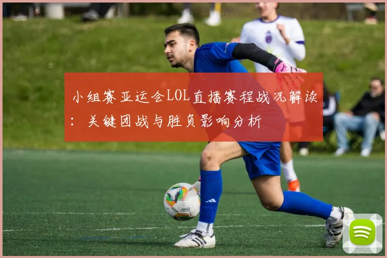 小组赛亚运会LOL直播赛程战况解读：关键团战与胜负影响分析
