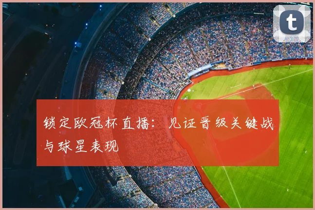 锁定欧冠杯直播：见证晋级关键战与球星表现