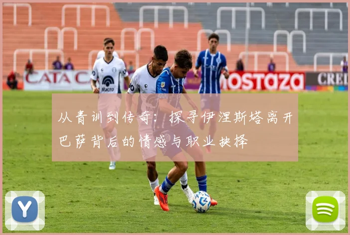 从青训到传奇：探寻伊涅斯塔离开巴萨背后的情感与职业抉择