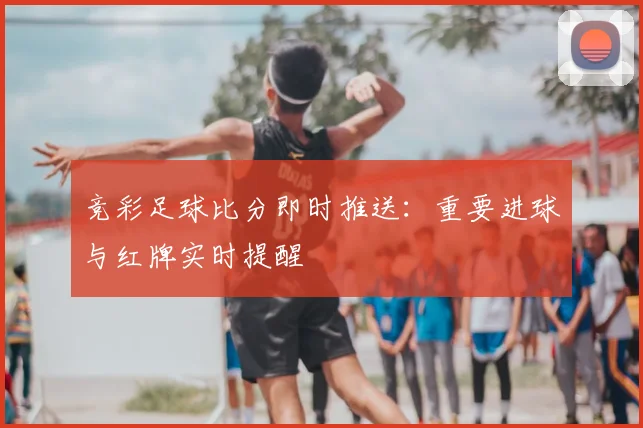竞彩足球比分即时推送：重要进球与红牌实时提醒